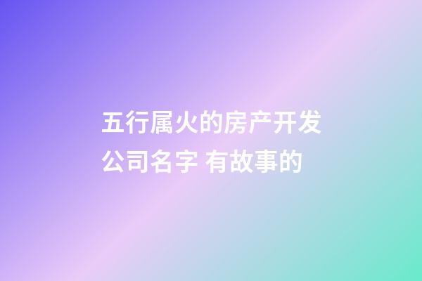 五行属火的房产开发公司名字 有故事的-第1张-公司起名-玄机派